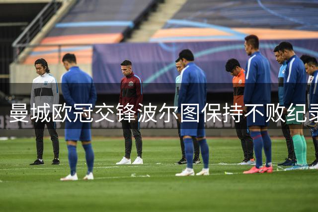曼城欧冠交锋波尔图保持不败纪录，上次对碰零进球